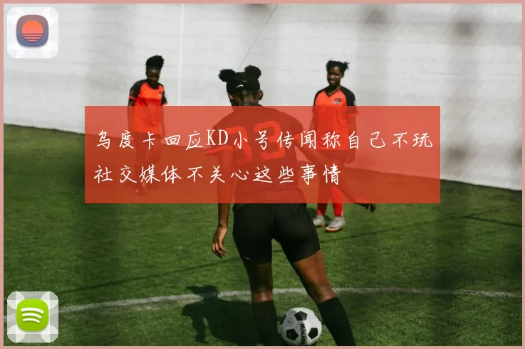 乌度卡回应KD小号传闻称自己不玩社交媒体不关心这些事情