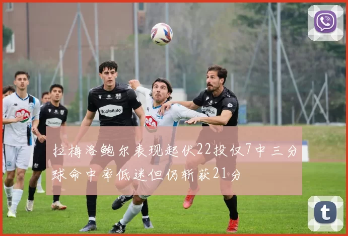 拉梅洛鲍尔表现起伏22投仅7中三分球命中率低迷但仍斩获21分