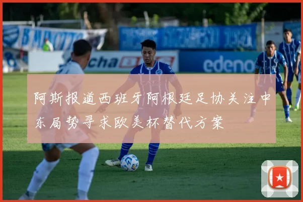 阿斯报道西班牙阿根廷足协关注中东局势寻求欧美杯替代方案