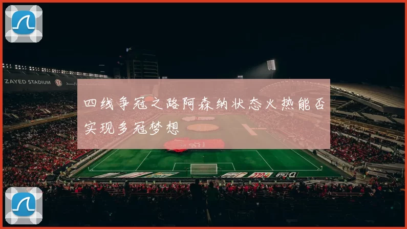 四线争冠之路阿森纳状态火热能否实现多冠梦想
