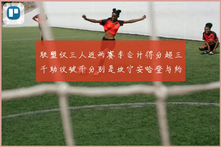 联盟仅三人近两赛季合计得分超三千助攻破千分别是坎宁安哈登与约基奇
