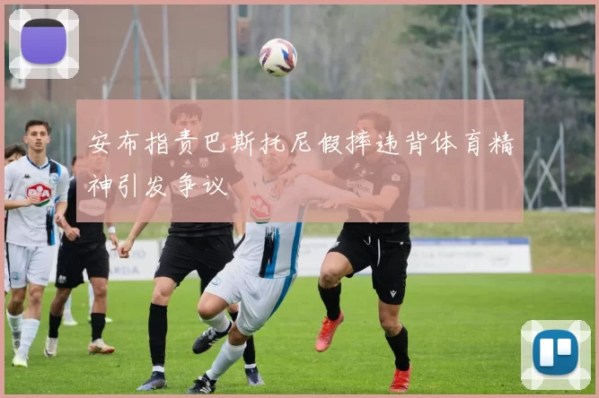 安布指责巴斯托尼假摔违背体育精神引发争议