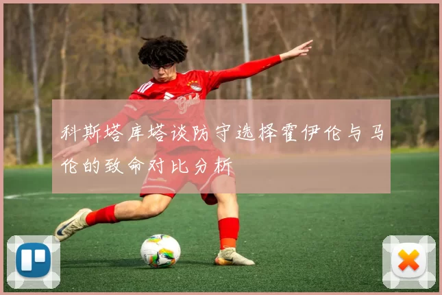 科斯塔库塔谈防守选择霍伊伦与马伦的致命对比分析