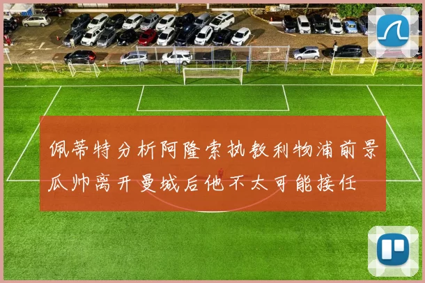 佩蒂特分析阿隆索执教利物浦前景瓜帅离开曼城后他不太可能接任