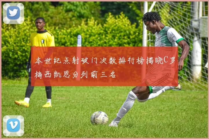 本世纪点射破门次数排行榜揭晓C罗梅西凯恩分列前三名