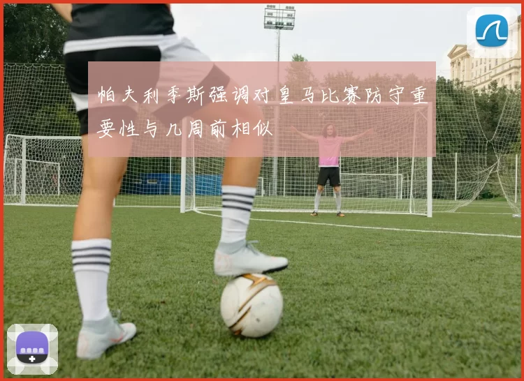 帕夫利季斯强调对皇马比赛防守重要性与几周前相似