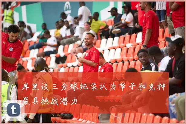 库里谈三分球纪录认为华子和克神最具挑战潜力