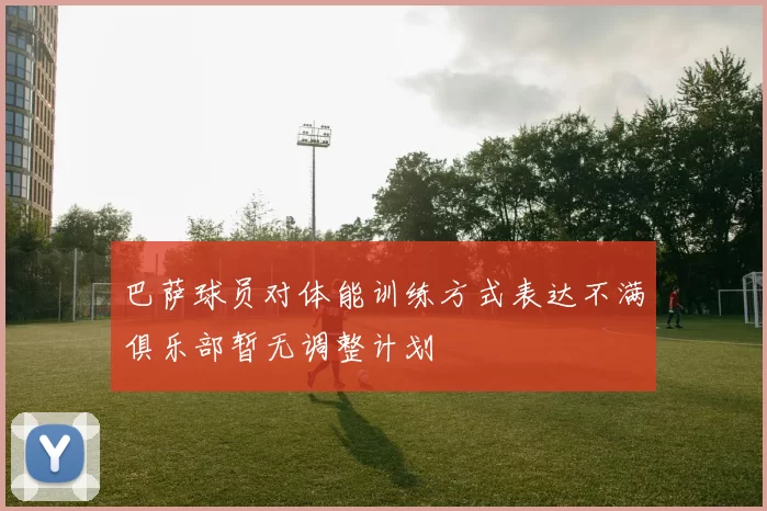 巴萨球员对体能训练方式表达不满俱乐部暂无调整计划
