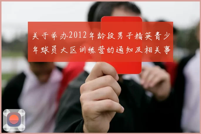 关于举办2012年龄段男子精英青少年球员大区训练营的通知及相关事项说明