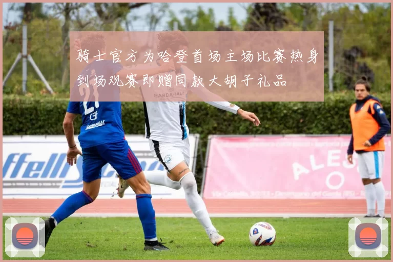 骑士官方为哈登首场主场比赛热身到场观赛即赠同款大胡子礼品