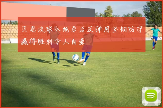 贝恩谈球队绝杀后反弹用坚韧防守赢得胜利令人自豪