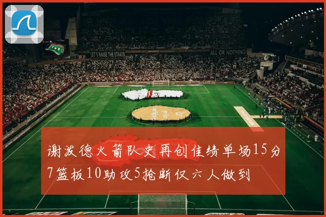 谢泼德火箭队史再创佳绩单场15分7篮板10助攻5抢断仅六人做到