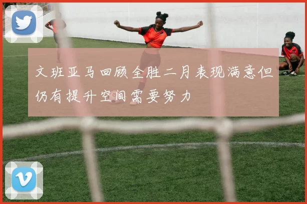 文班亚马回顾全胜二月表现满意但仍有提升空间需要努力