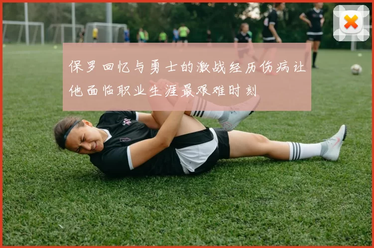 保罗回忆与勇士的激战经历伤病让他面临职业生涯最艰难时刻