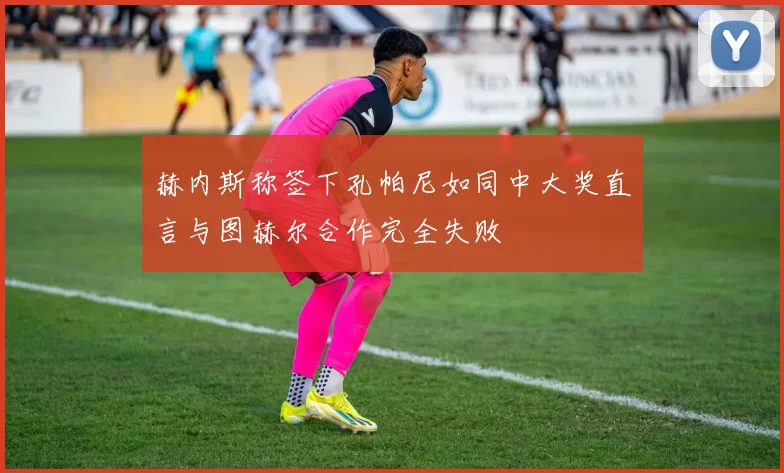 赫内斯称签下孔帕尼如同中大奖直言与图赫尔合作完全失败