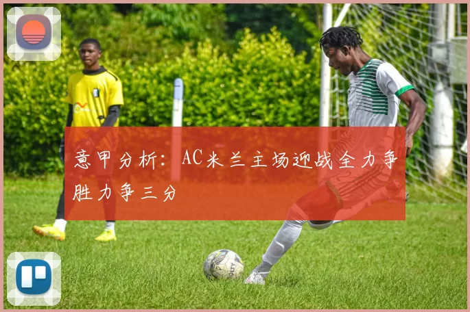 意甲分析：AC米兰主场迎战全力争胜力争三分
