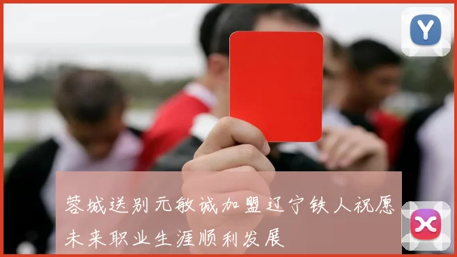 蓉城送别元敏诚加盟辽宁铁人祝愿未来职业生涯顺利发展
