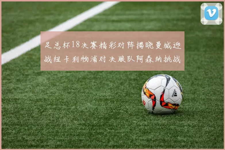 足总杯18决赛精彩对阵揭晓曼城迎战纽卡利物浦对决狼队阿森纳挑战英甲球队