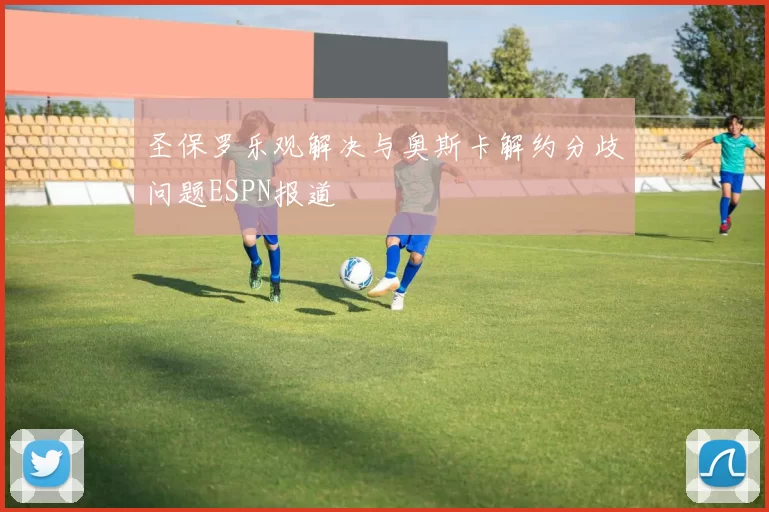 圣保罗乐观解决与奥斯卡解约分歧问题ESPN报道